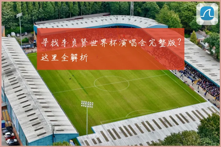 寻找李贞贤世界杯演唱会完整版？这里全解析
