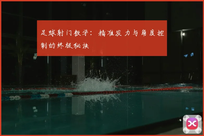 足球射门教学:精准发力与角度控制的终极秘诀