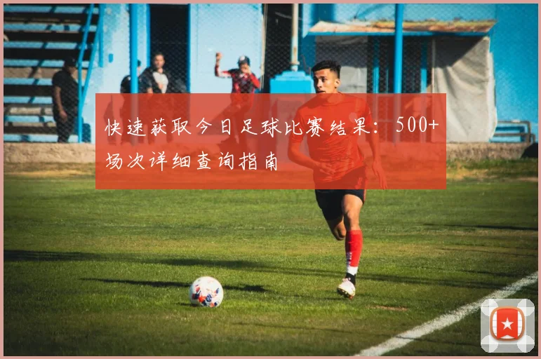 快速获取今日足球比赛结果：500+场次详细查询指南