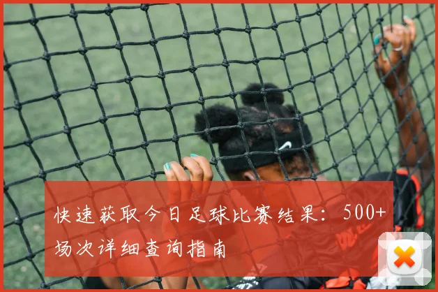 快速获取今日足球比赛结果：500+场次详细查询指南