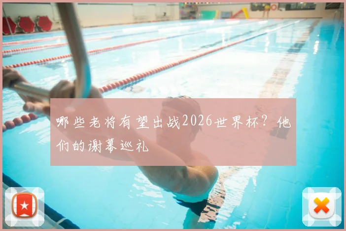哪些老将有望出战2026世界杯?他们的谢幕巡礼