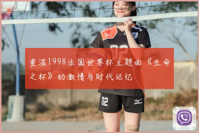 重温1998法国世界杯主题曲《生命之杯》的激情与时代记忆