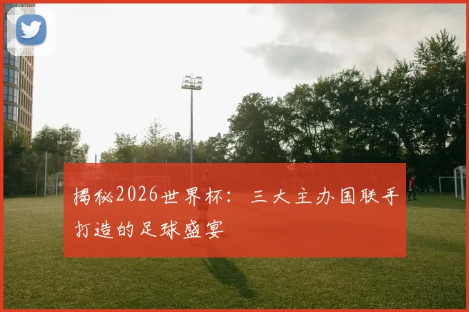 揭秘2026世界杯：三大主办国联手打造的足球盛宴
